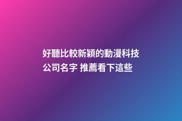好聽比較新穎的動漫科技公司名字 推薦看下這些-第1張-公司起名-玄機派
